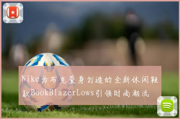 Nike为布克量身打造的全新休闲鞋款BookBlazerLows引领时尚潮流