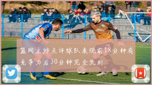 篮网主帅点评球队表现前18分钟有竞争力后30分钟完全失利