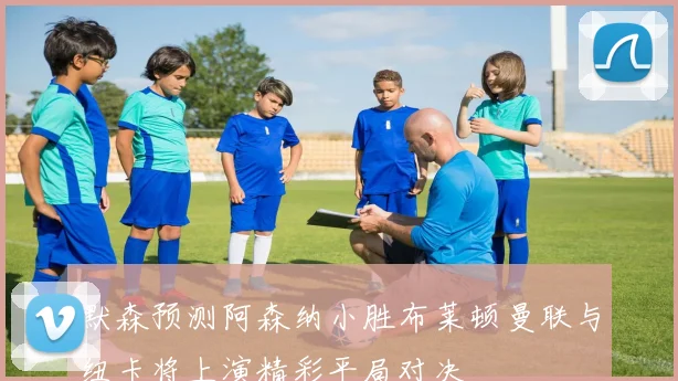 默森预测阿森纳小胜布莱顿曼联与纽卡将上演精彩平局对决