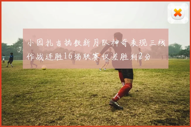 小因扎吉执教新月队神奇表现三线作战连胜16场联赛仅差胜利2分