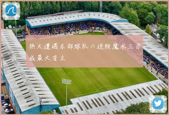 热火遭遇东部球队六连败魔术三杀成最大苦主