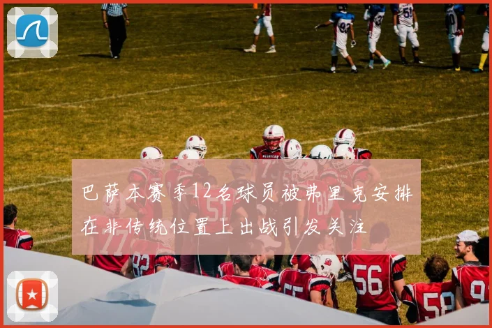 巴萨本赛季12名球员被弗里克安排在非传统位置上出战引发关注