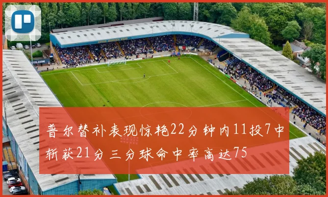普尔替补表现惊艳22分钟内11投7中斩获21分三分球命中率高达75
