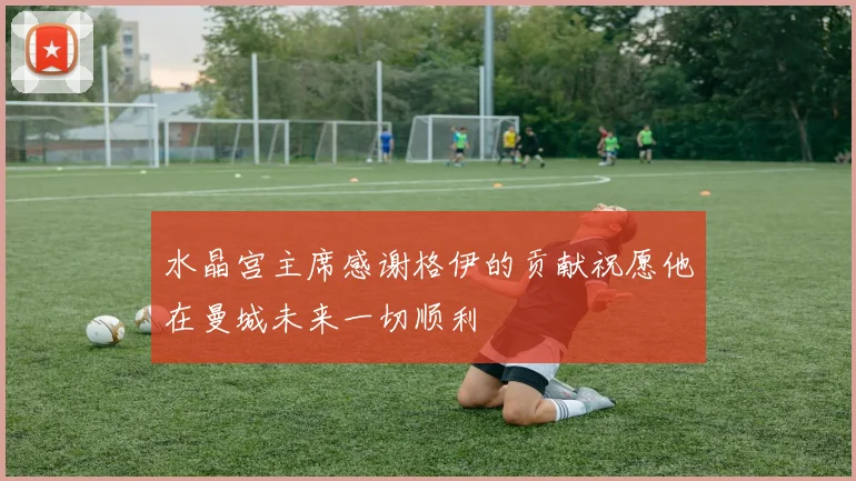 水晶宫主席感谢格伊的贡献祝愿他在曼城未来一切顺利