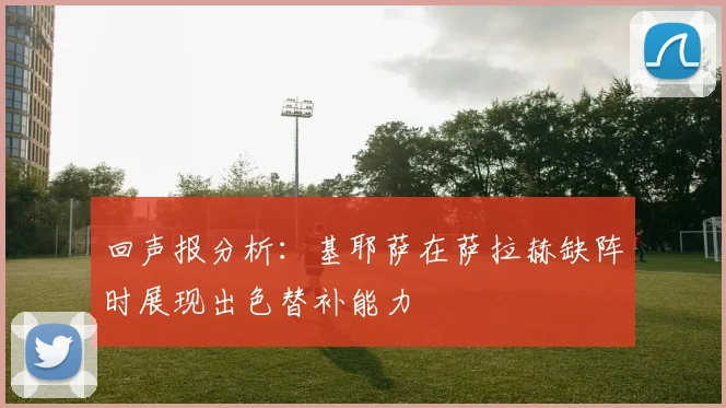 回声报分析：基耶萨在萨拉赫缺阵时展现出色替补能力