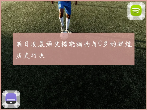 明日凌晨颁奖揭晓梅西与C罗的辉煌历史对决