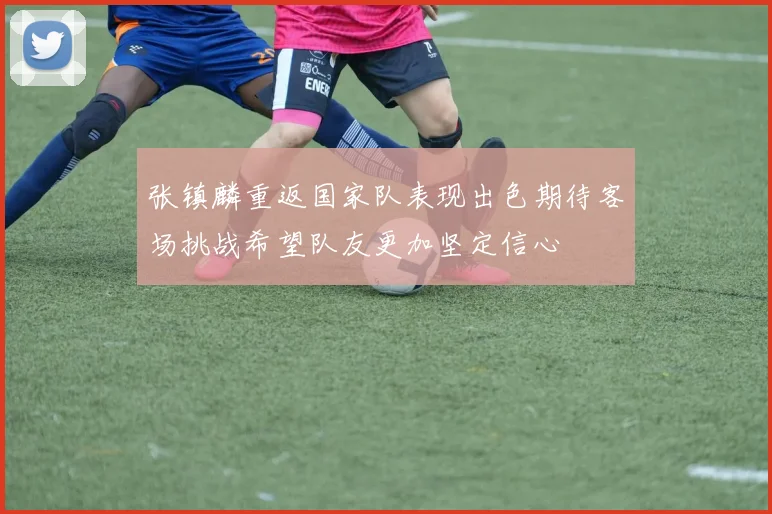 张镇麟重返国家队表现出色期待客场挑战希望队友更加坚定信心