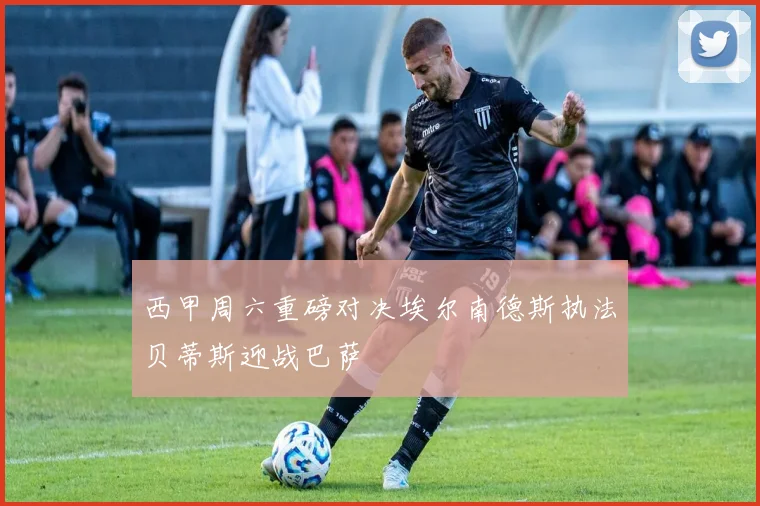 西甲周六重磅对决埃尔南德斯执法贝蒂斯迎战巴萨