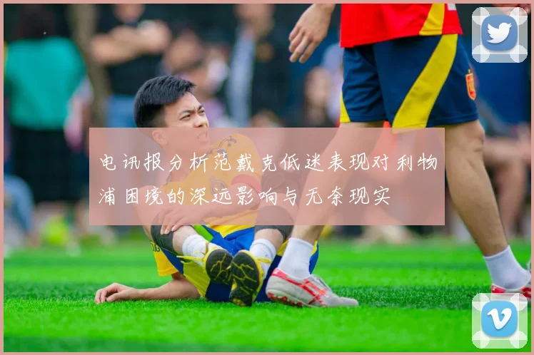 电讯报分析范戴克低迷表现对利物浦困境的深远影响与无奈现实