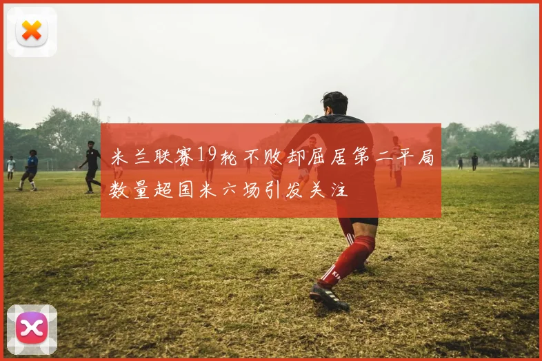 米兰联赛19轮不败却屈居第二平局数量超国米六场引发关注