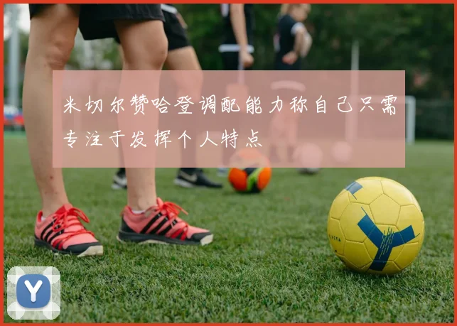米切尔赞哈登调配能力称自己只需专注于发挥个人特点