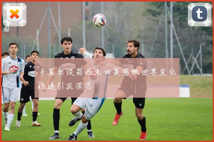 卡莱尔谈昌西未回复感慨世界变化迅速引发深思