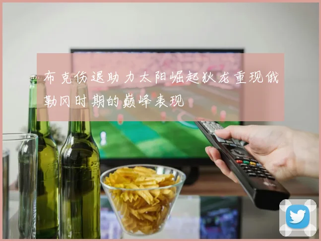 布克伤退助力太阳崛起狄龙重现俄勒冈时期的巅峰表现