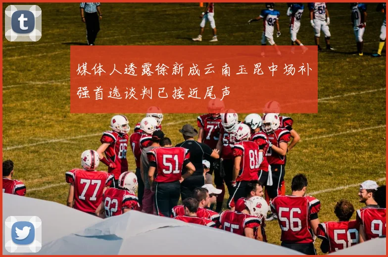 媒体人透露徐新成云南玉昆中场补强首选谈判已接近尾声