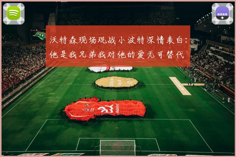 沃特森现场观战小波特深情表白：他是我兄弟我对他的爱无可替代