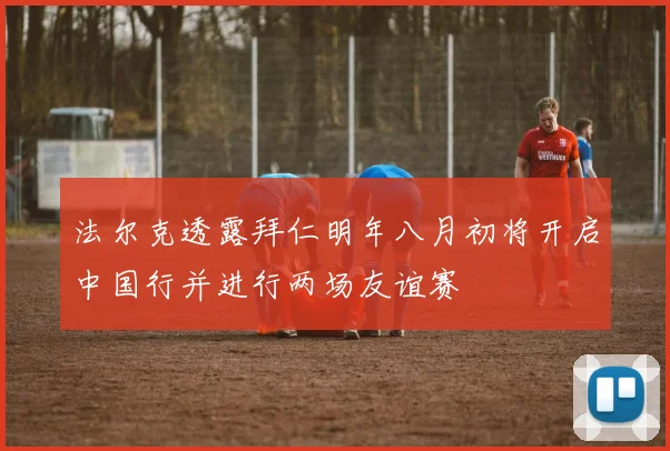 法尔克透露拜仁明年八月初将开启中国行并进行两场友谊赛