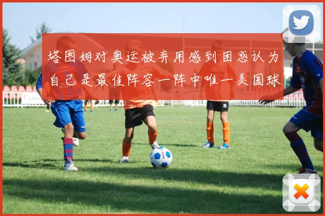 塔图姆对奥运被弃用感到困惑认为自己是最佳阵容一阵中唯一美国球员