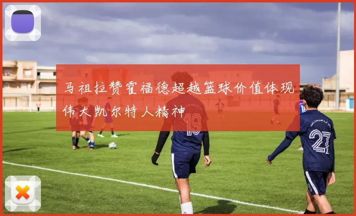 马祖拉赞霍福德超越篮球价值体现伟大凯尔特人精神