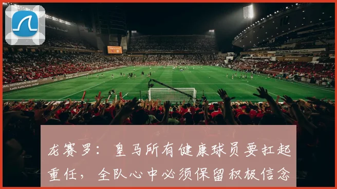 龙赛罗：皇马所有健康球员要扛起重任，全队心中必须保留积极信念