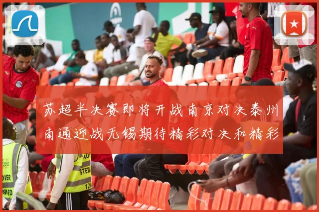 苏超半决赛即将开战南京对决泰州南通迎战无锡期待精彩对决和精彩进球
