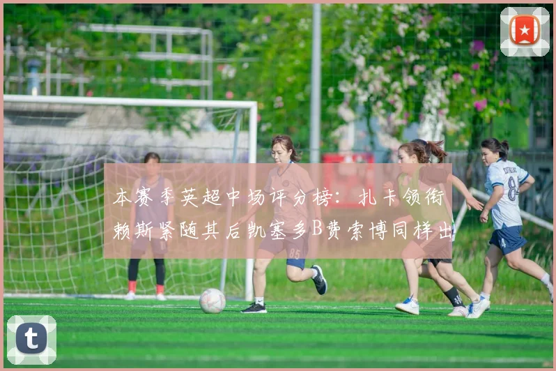 本赛季英超中场评分榜：扎卡领衔赖斯紧随其后凯塞多B费索博同样出色