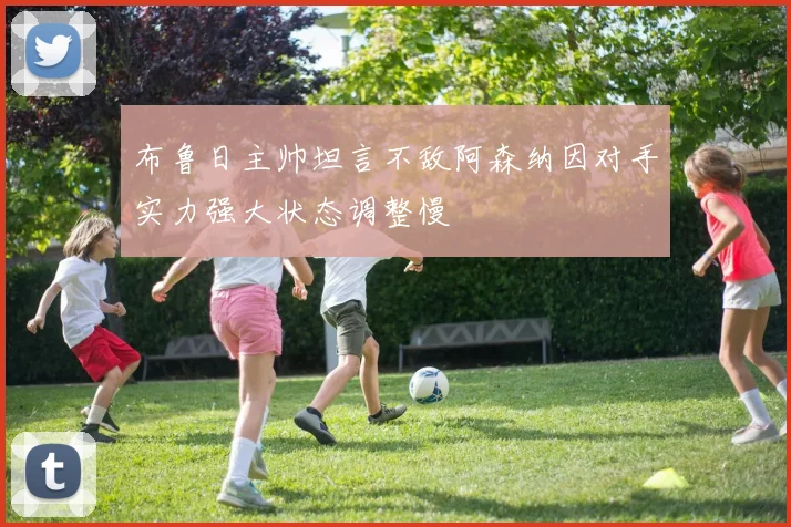 布鲁日主帅坦言不敌阿森纳因对手实力强大状态调整慢