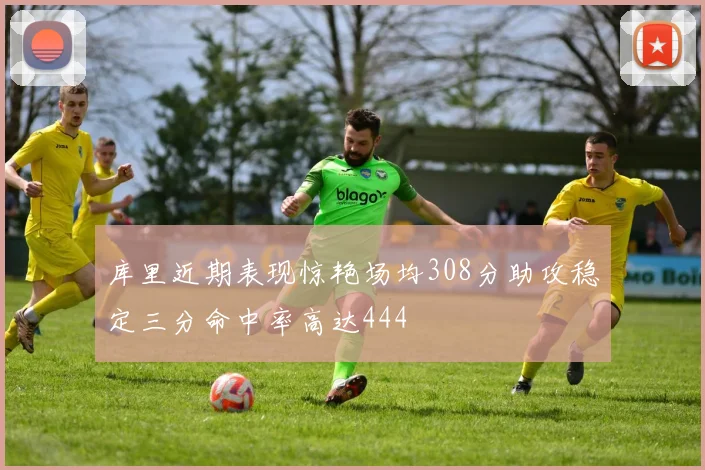 库里近期表现惊艳场均308分助攻稳定三分命中率高达444