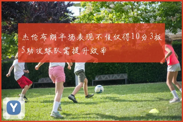杰伦布朗半场表现不佳仅得10分3板5助攻球队需提升效率