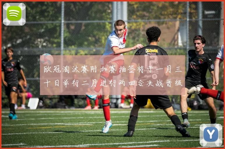 欧冠淘汰赛附加赛抽签将于一月三十日举行二月进行两回合决战晋级十六强