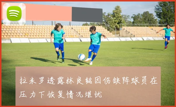 拉米罗透露林良铭因伤缺阵球员在压力下恢复情况堪忧