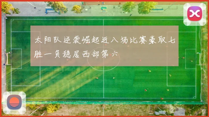 太阳队逆袭崛起近八场比赛豪取七胜一负稳居西部第六