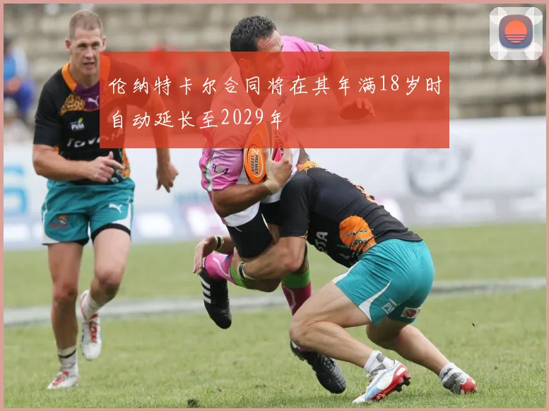 伦纳特卡尔合同将在其年满18岁时自动延长至2029年