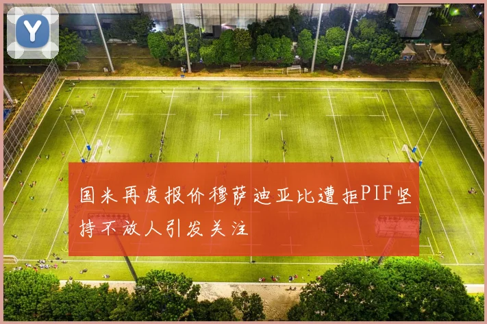 国米再度报价穆萨迪亚比遭拒PIF坚持不放人引发关注
