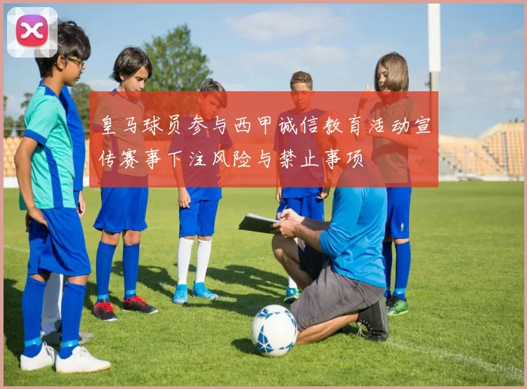 皇马球员参与西甲诚信教育活动宣传赛事下注风险与禁止事项