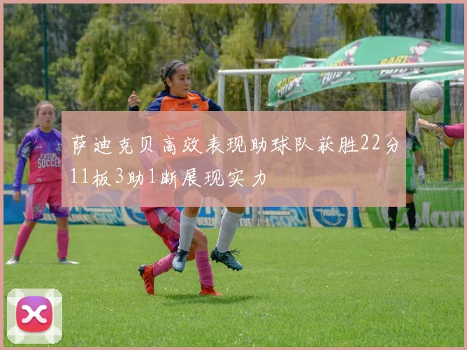 萨迪克贝高效表现助球队获胜22分11板3助1断展现实力