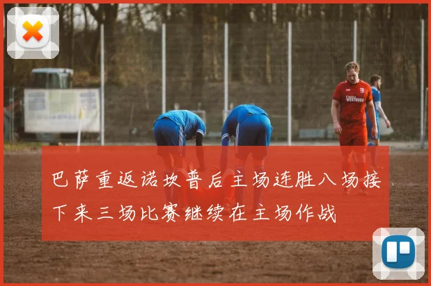 巴萨重返诺坎普后主场连胜八场接下来三场比赛继续在主场作战