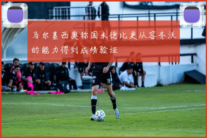 马尔基西奥称国米德比更从容齐沃的能力得到成绩验证