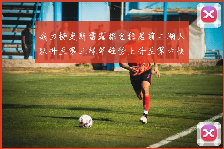 战力榜更新雷霆掘金稳居前二湖人跃升至第三绿军强势上升至第六快船垫底