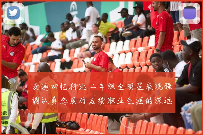 麦迪回忆科比二年级全明星表现强调认真态度对后续职业生涯的深远影响