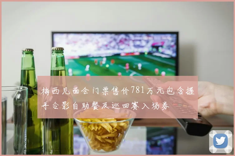 梅西见面会门票售价781万元包含握手合影自助餐及巡回赛入场券