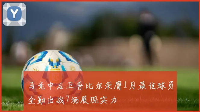 马竞中后卫普比尔荣膺1月最佳球员全勤出战7场展现实力