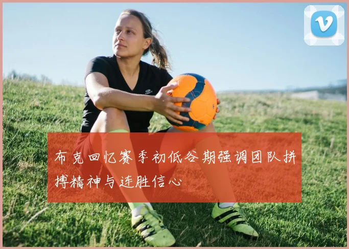 布克回忆赛季初低谷期强调团队拼搏精神与连胜信心