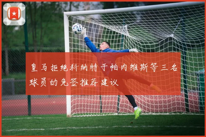 皇马拒绝科纳特于帕内维斯等三名球员的免签推荐建议