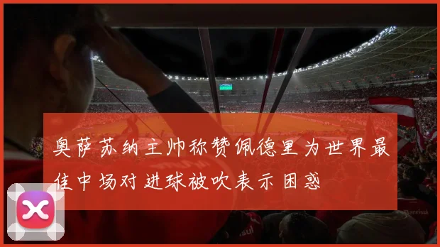 奥萨苏纳主帅称赞佩德里为世界最佳中场对进球被吹表示困惑