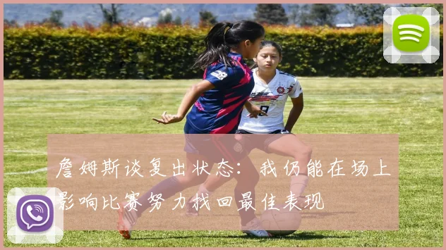 詹姆斯谈复出状态：我仍能在场上影响比赛努力找回最佳表现